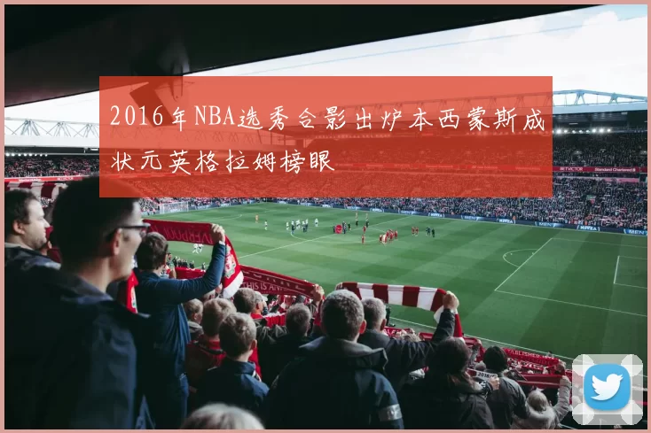 2016年NBA选秀合影出炉本西蒙斯成状元英格拉姆榜眼