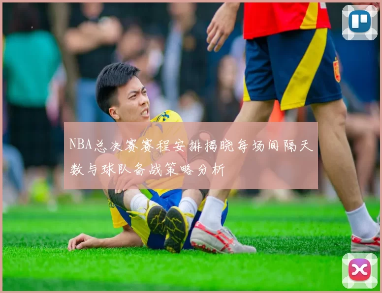 NBA总决赛赛程安排揭晓每场间隔天数与球队备战策略分析
