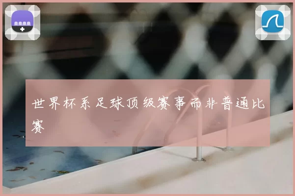 世界杯系足球顶级赛事而非普通比赛