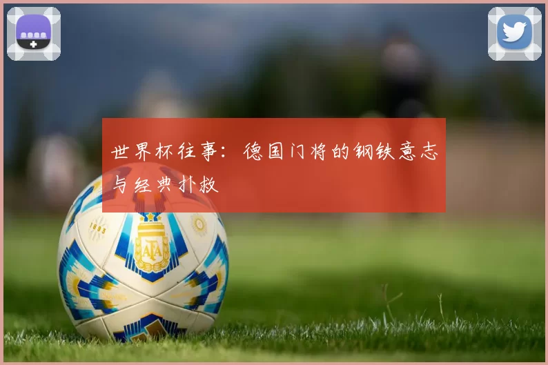 世界杯往事:德国门将的钢铁意志与经典扑救