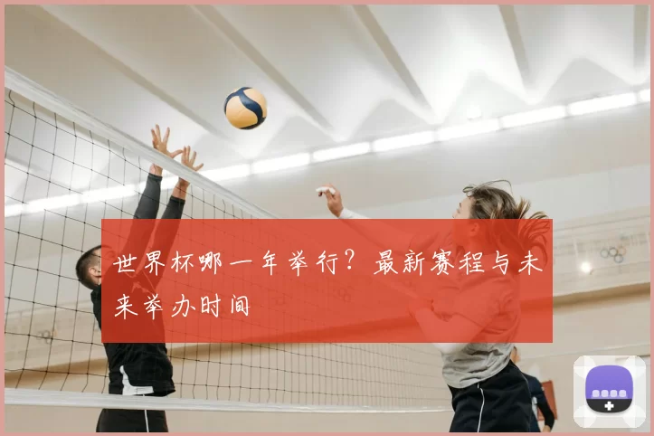 世界杯哪一年举行?最新赛程与未来举办时间