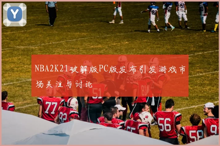 NBA2K21破解版PC版发布引发游戏市场关注与讨论