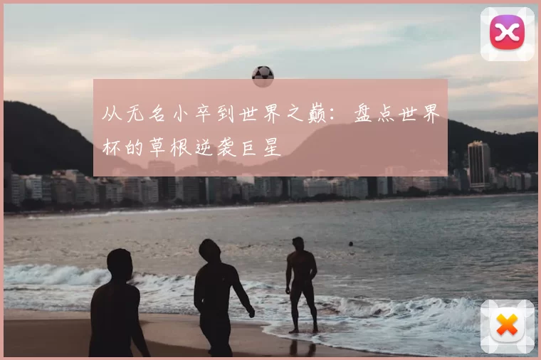 从无名小卒到世界之巅：盘点世界杯的草根逆袭巨星