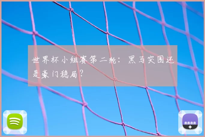 世界杯小组赛第二轮:黑马突围还是豪门稳局?