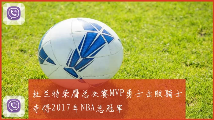 杜兰特荣膺总决赛MVP勇士击败骑士夺得2017年NBA总冠军