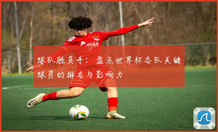 球队胜负手:盘点世界杯各队关键球员的排名与影响力