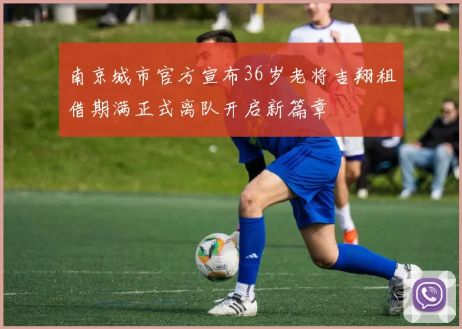 南京城市官方宣布36岁老将吉翔租借期满正式离队开启新篇章