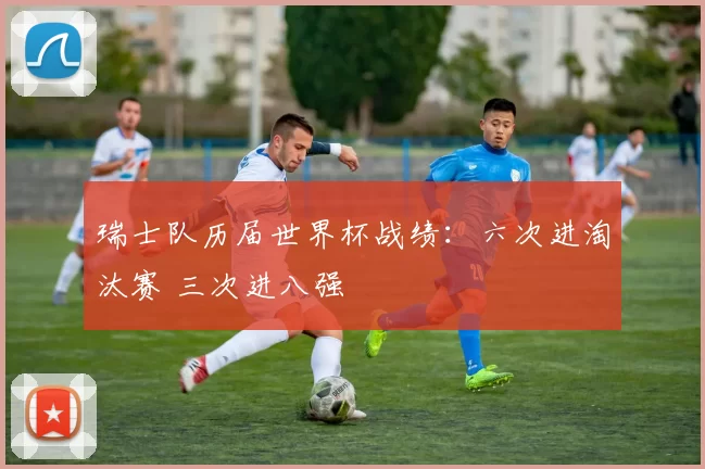 瑞士队历届世界杯战绩:六次进淘汰赛 三次进八强