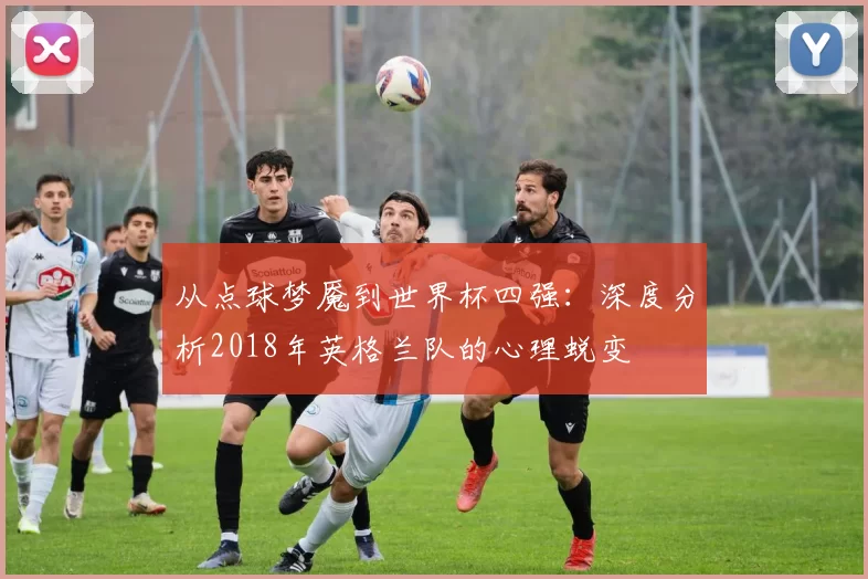从点球梦魇到世界杯四强：深度分析2018年英格兰队的心理蜕变