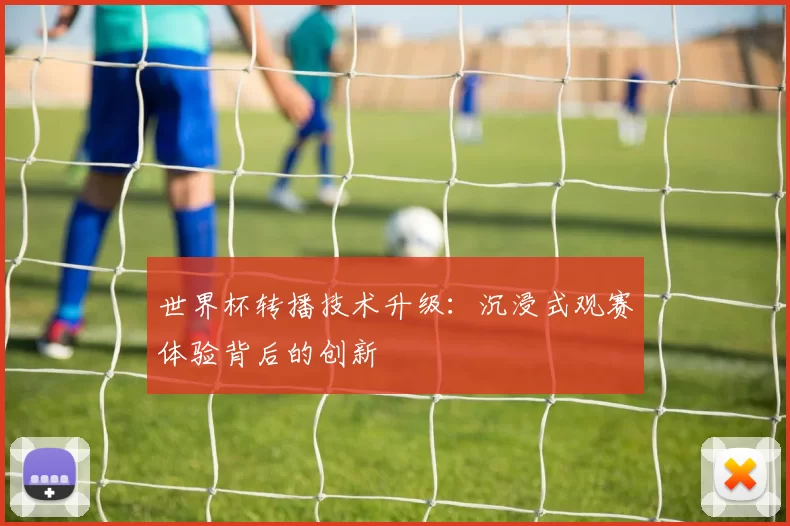 世界杯转播技术升级:沉浸式观赛体验背后的创新