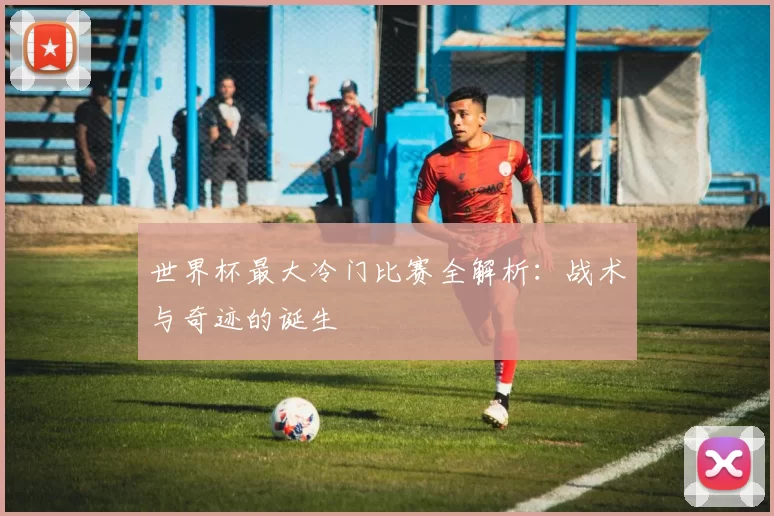 世界杯最大冷门比赛全解析：战术与奇迹的诞生