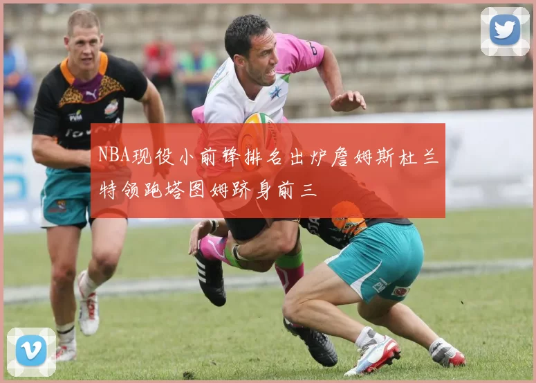NBA现役小前锋排名出炉詹姆斯杜兰特领跑塔图姆跻身前三