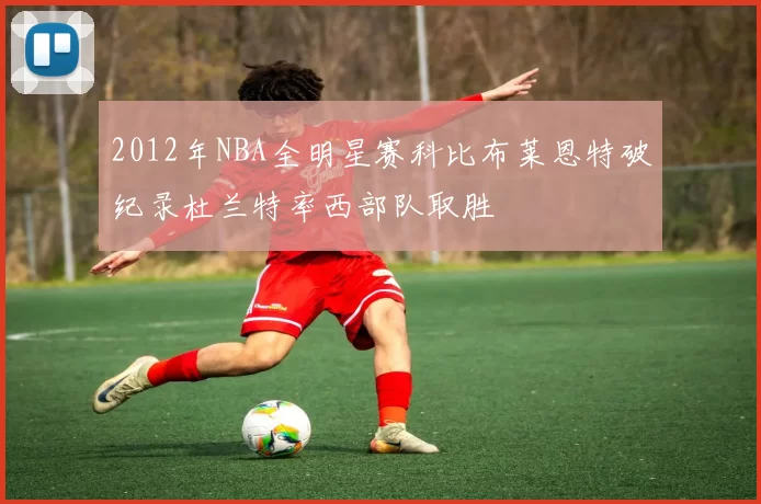 2012年NBA全明星赛科比布莱恩特破纪录杜兰特率西部队取胜