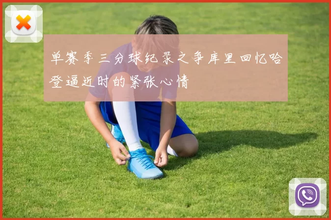 单赛季三分球纪录之争库里回忆哈登逼近时的紧张心情