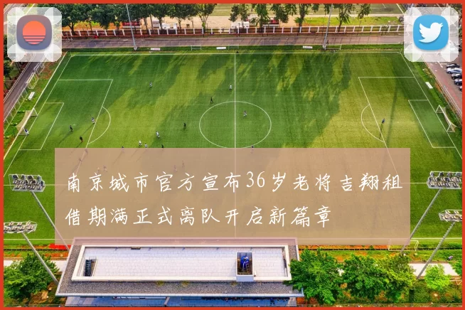 南京城市官方宣布36岁老将吉翔租借期满正式离队开启新篇章