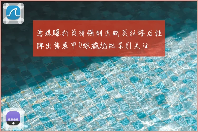 意媒曝科莫将强制买断莫拉塔后挂牌出售意甲0球尴尬纪录引关注