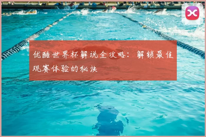 优酷世界杯解说全攻略:解锁最佳观赛体验的秘诀