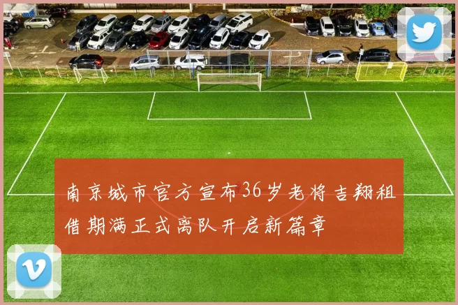 南京城市官方宣布36岁老将吉翔租借期满正式离队开启新篇章