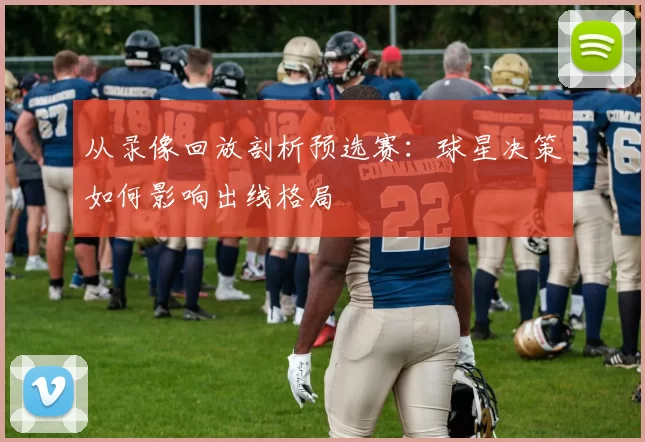 从录像回放剖析预选赛:球星决策如何影响出线格局