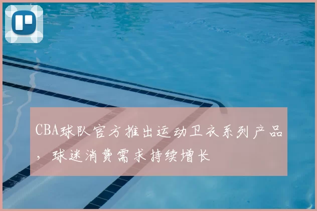 CBA球队官方推出运动卫衣系列产品，球迷消费需求持续增长