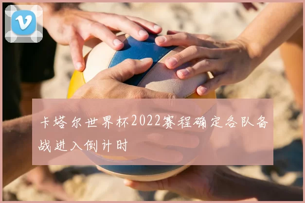 卡塔尔世界杯2022赛程确定各队备战进入倒计时