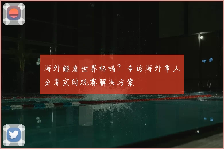 海外能看世界杯吗?专访海外华人分享实时观赛解决方案