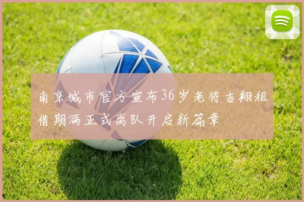 南京城市官方宣布36岁老将吉翔租借期满正式离队开启新篇章