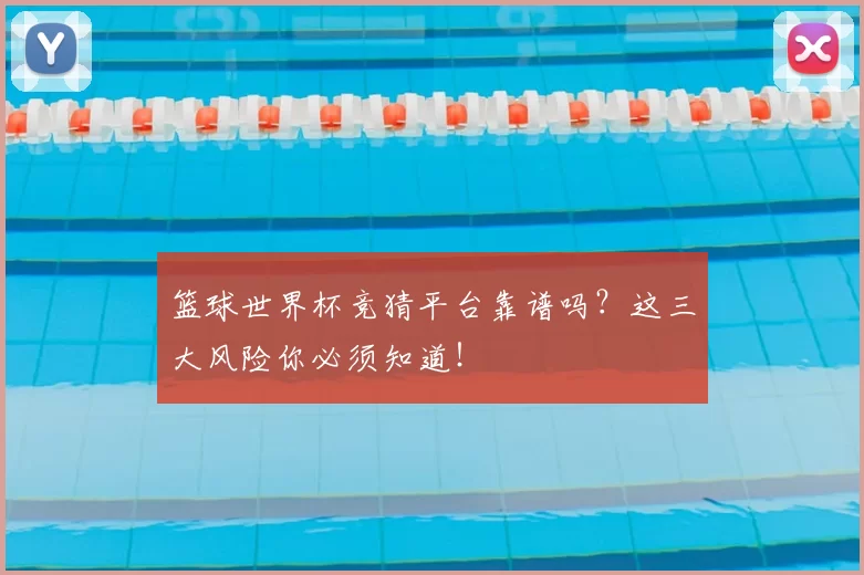 篮球世界杯竞猜平台靠谱吗？这三大风险你必须知道！