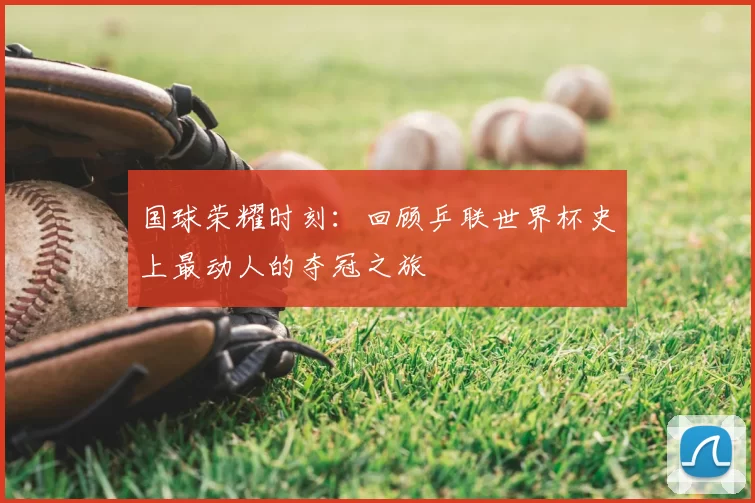 国球荣耀时刻:回顾乒联世界杯史上最动人的夺冠之旅