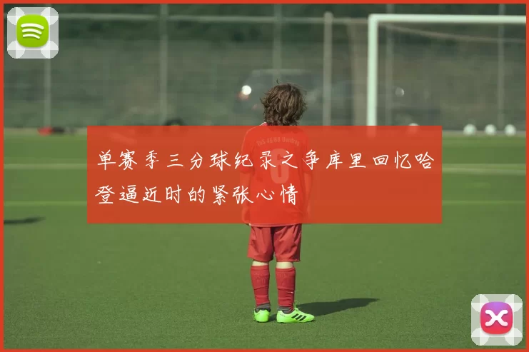单赛季三分球纪录之争库里回忆哈登逼近时的紧张心情