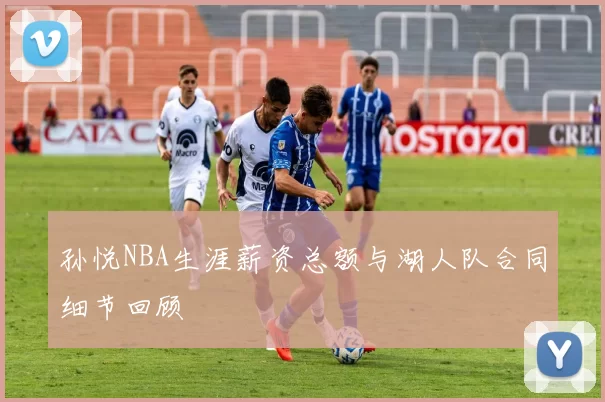 孙悦NBA生涯薪资总额与湖人队合同细节回顾