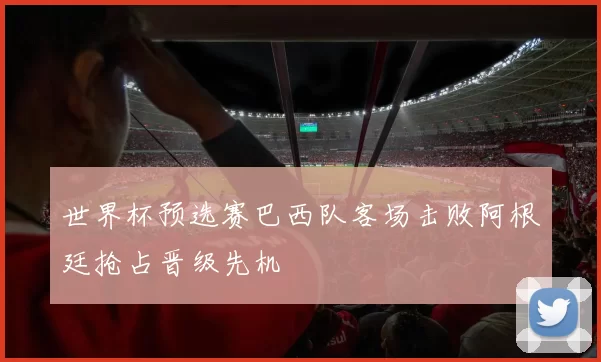 世界杯预选赛巴西队客场击败阿根廷抢占晋级先机