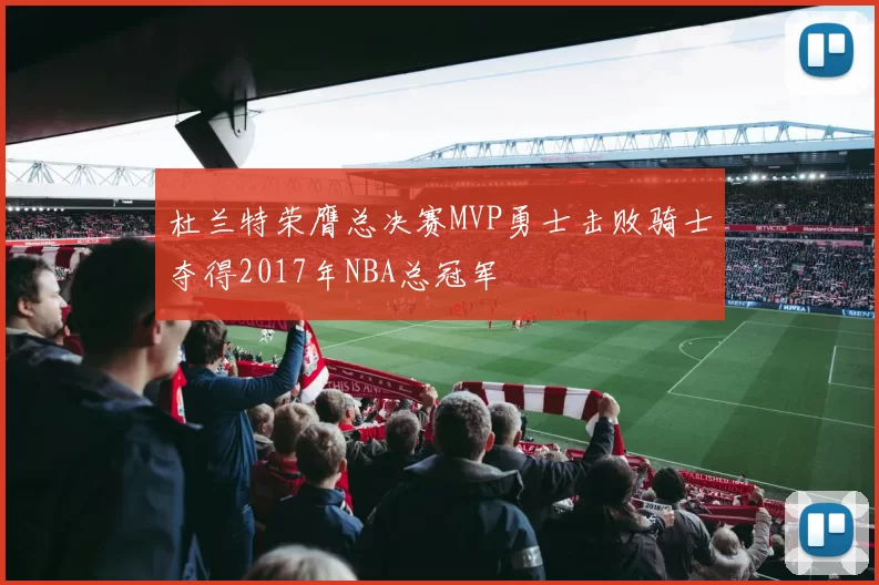 杜兰特荣膺总决赛MVP勇士击败骑士夺得2017年NBA总冠军