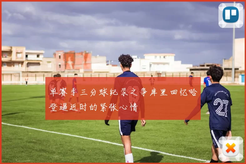 单赛季三分球纪录之争库里回忆哈登逼近时的紧张心情