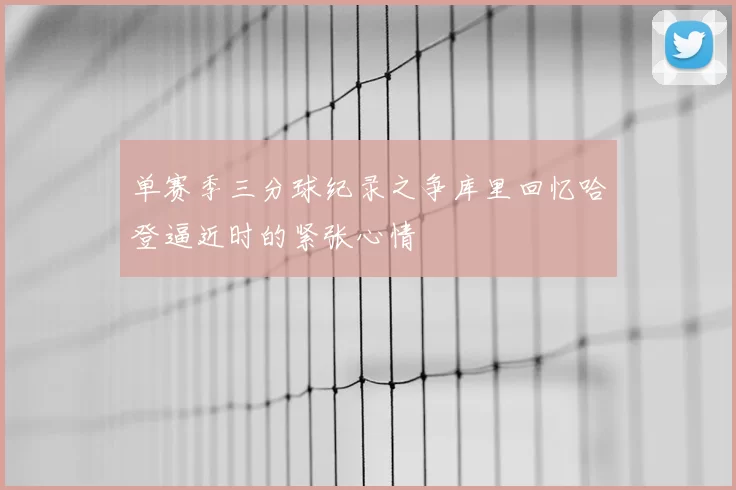 单赛季三分球纪录之争库里回忆哈登逼近时的紧张心情