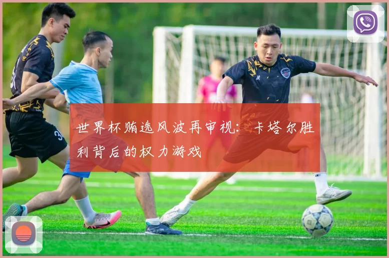 世界杯贿选风波再审视：卡塔尔胜利背后的权力游戏