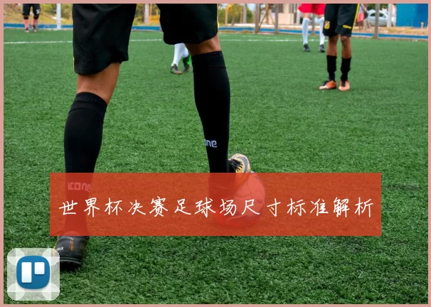 世界杯决赛足球场尺寸标准解析