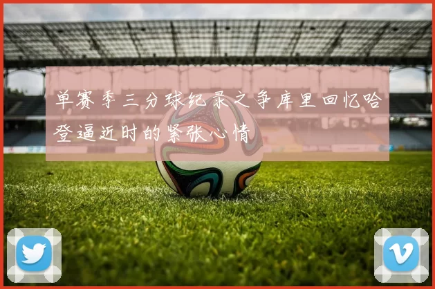 单赛季三分球纪录之争库里回忆哈登逼近时的紧张心情