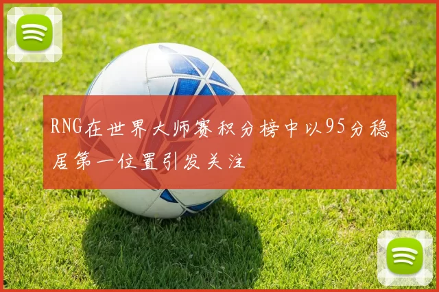 RNG在世界大师赛积分榜中以95分稳居第一位置引发关注