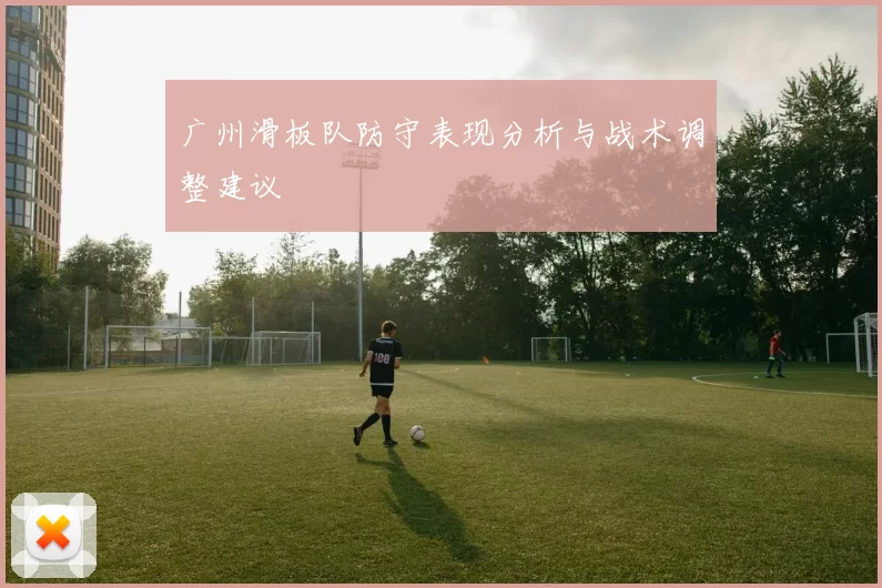 广州滑板队防守表现分析与战术调整建议