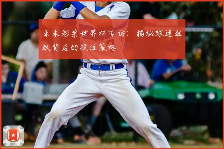 乐米彩票世界杯专访：揭秘球迷狂欢背后的投注策略