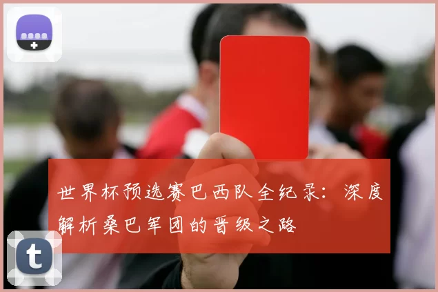 世界杯预选赛巴西队全纪录:深度解析桑巴军团的晋级之路