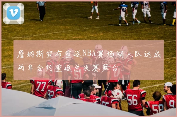詹姆斯宣布重返NBA赛场湖人队达成两年合约重返总决赛舞台