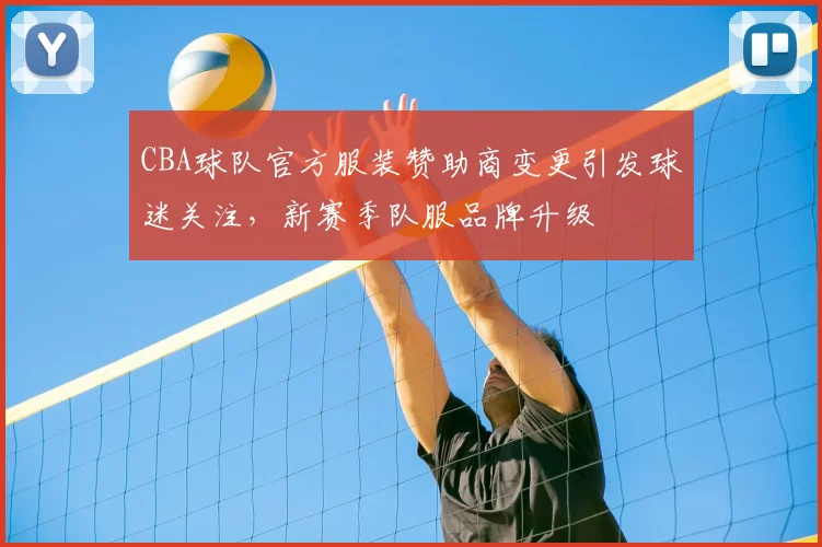 CBA球队官方服装赞助商变更引发球迷关注，新赛季队服品牌升级