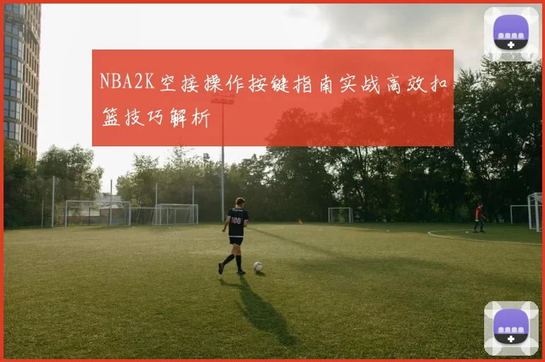 NBA2K空接操作按键指南实战高效扣篮技巧解析