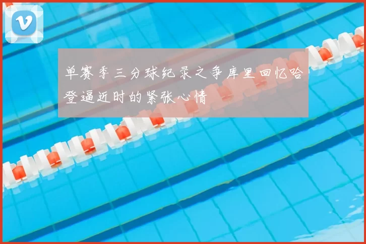 单赛季三分球纪录之争库里回忆哈登逼近时的紧张心情