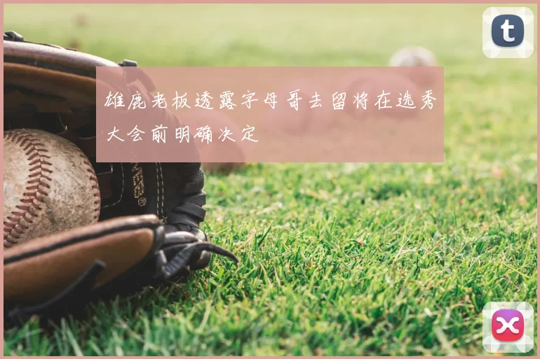 雄鹿老板透露字母哥去留将在选秀大会前明确决定