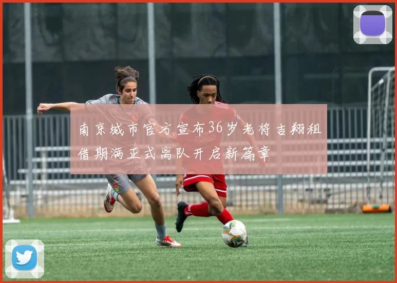 南京城市官方宣布36岁老将吉翔租借期满正式离队开启新篇章