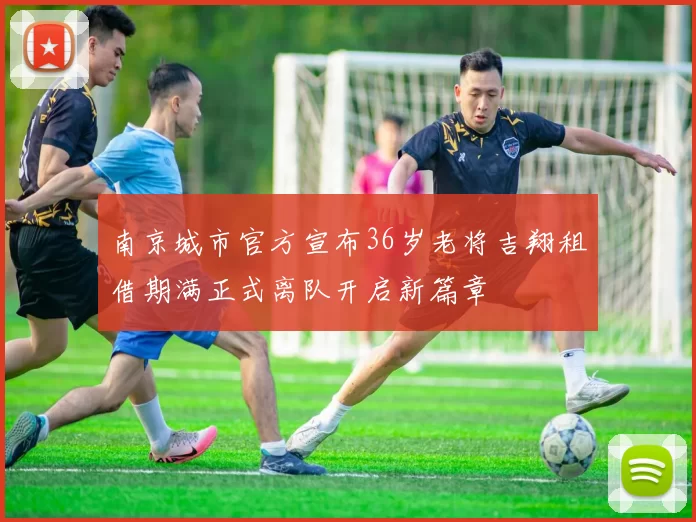 南京城市官方宣布36岁老将吉翔租借期满正式离队开启新篇章