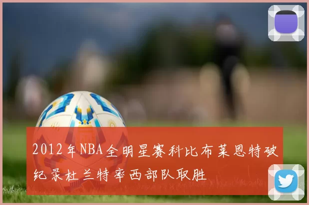 2012年NBA全明星赛科比布莱恩特破纪录杜兰特率西部队取胜